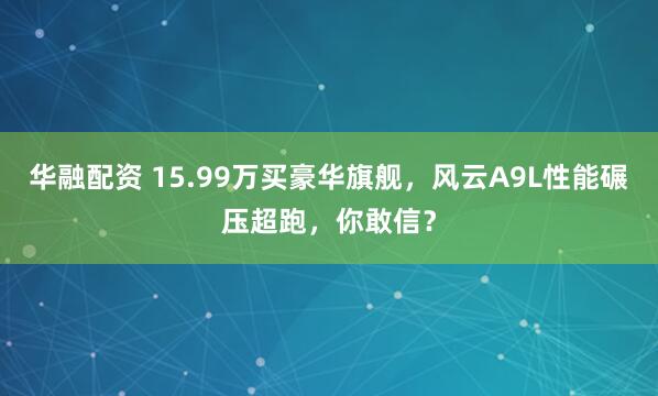 华融配资 15.99万买豪华旗舰，风云A9L性能碾压超跑，你敢信？