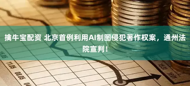 擒牛宝配资 北京首例利用AI制图侵犯著作权案，通州法院宣判！