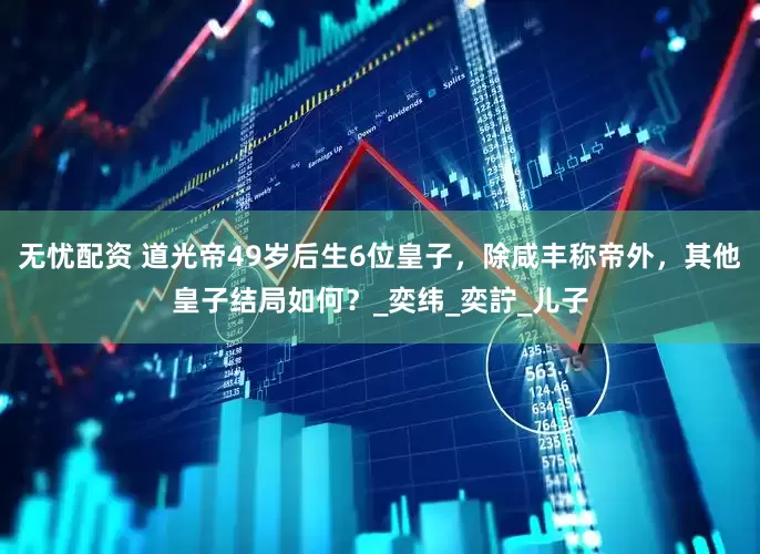 无忧配资 道光帝49岁后生6位皇子，除咸丰称帝外，其他皇子结局如何？_奕纬_奕詝_儿子