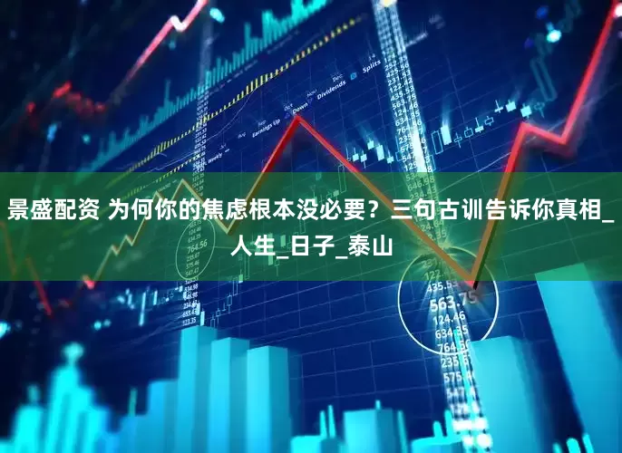 景盛配资 为何你的焦虑根本没必要？三句古训告诉你真相_人生_日子_泰山