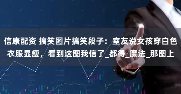 信康配资 搞笑图片搞笑段子：室友说女孩穿白色衣服显瘦，看到这图我信了_都得_魔法_那图上