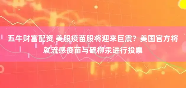 五牛财富配资 美股疫苗股将迎来巨震？美国官方将就流感疫苗与硫柳汞进行投票