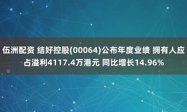 伍洲配资 结好控股(00064)公布年度业绩 拥有人应占溢利4117.4万港元 同比增长14.96%