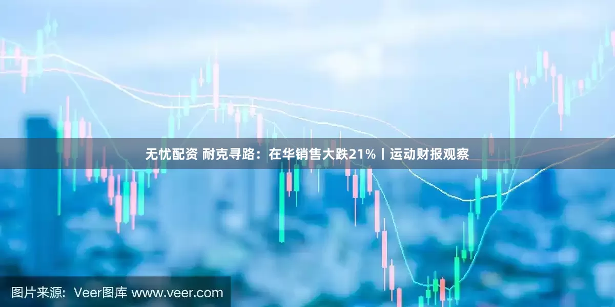 无忧配资 耐克寻路：在华销售大跌21%丨运动财报观察
