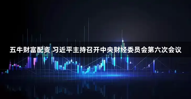 五牛财富配资 习近平主持召开中央财经委员会第六次会议