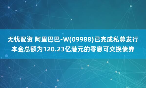 无忧配资 阿里巴巴-W(09988)已完成私募发行本金总额为120.23亿港元的零息可交换债券