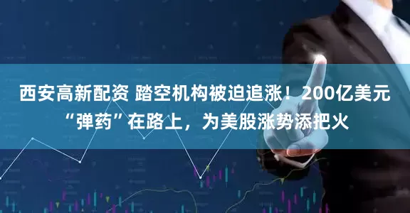 西安高新配资 踏空机构被迫追涨！200亿美元“弹药”在路上，为美股涨势添把火