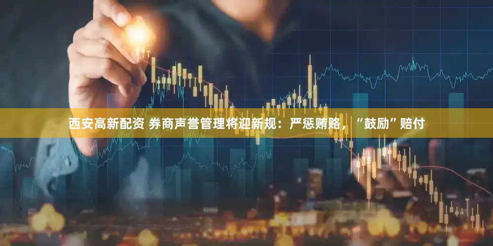 西安高新配资 券商声誉管理将迎新规：严惩贿赂，“鼓励”赔付