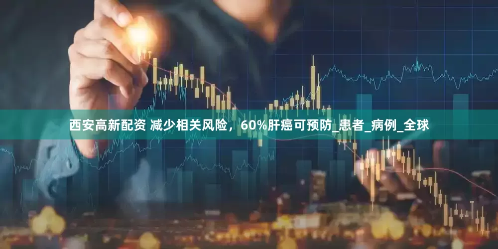西安高新配资 减少相关风险，60%肝癌可预防_患者_病例_全球