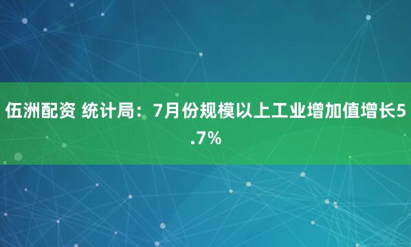 伍洲配资 统计局：7月份规模以上工业增加值增长5.7%