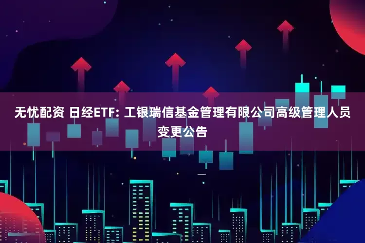 无忧配资 日经ETF: 工银瑞信基金管理有限公司高级管理人员变更公告