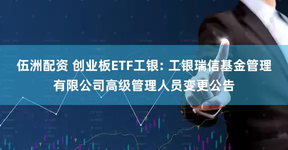 伍洲配资 创业板ETF工银: 工银瑞信基金管理有限公司高级管理人员变更公告