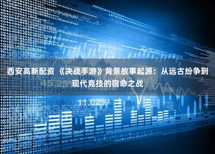 西安高新配资 《决战手游》背景故事起源：从远古纷争到现代竞技的宿命之战