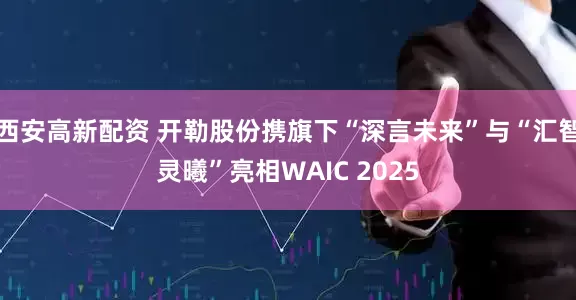 西安高新配资 开勒股份携旗下“深言未来”与“汇智灵曦”亮相WAIC 2025