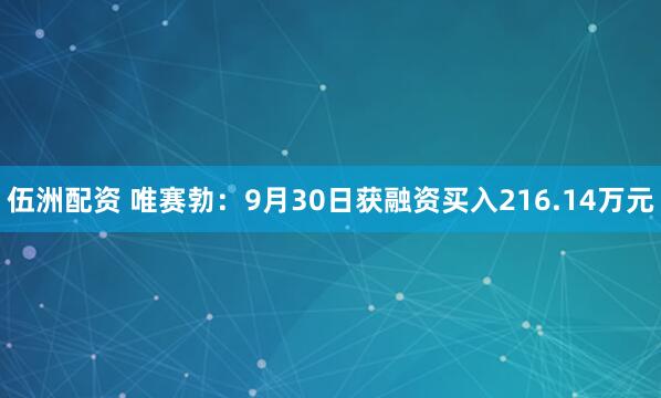 伍洲配资 唯赛勃：9月30日获融资买入216.14万元