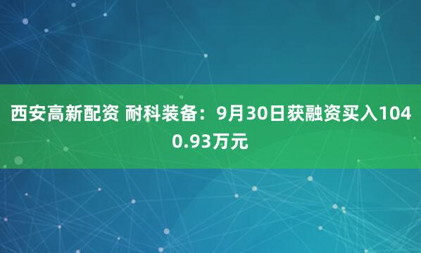 西安高新配资 耐科装备：9月30日获融资买入1040.93万元