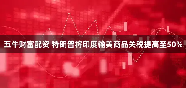五牛财富配资 特朗普将印度输美商品关税提高至50%