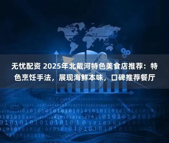 无忧配资 2025年北戴河特色美食店推荐：特色烹饪手法，展现海鲜本味，口碑推荐餐厅