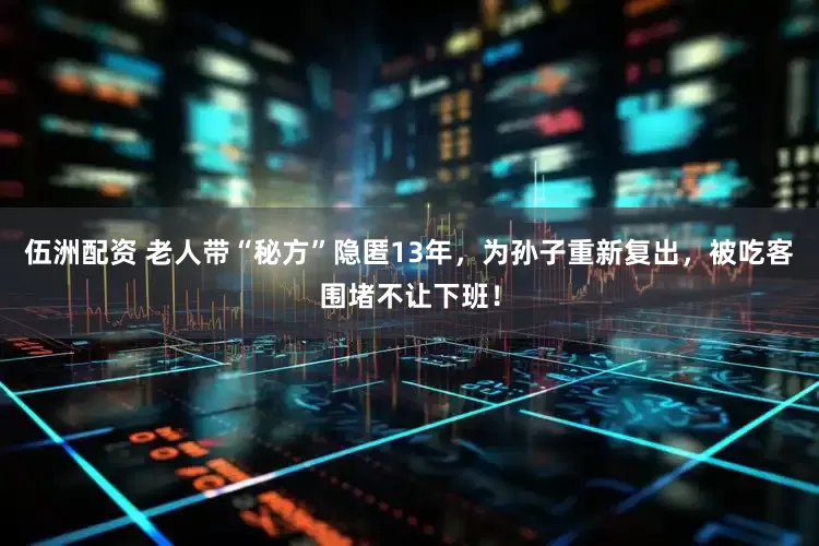 伍洲配资 老人带“秘方”隐匿13年，为孙子重新复出，被吃客围堵不让下班！
