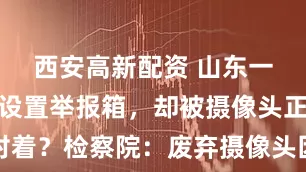 西安高新配资 山东一地检察院设置举报箱，却被摄像头正对着？检察院：废弃摄像头因年久失修垂下
