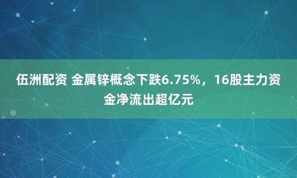 伍洲配资 金属锌概念下跌6.75%，16股主力资金净流出超亿元