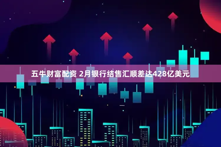 五牛财富配资 2月银行结售汇顺差达428亿美元