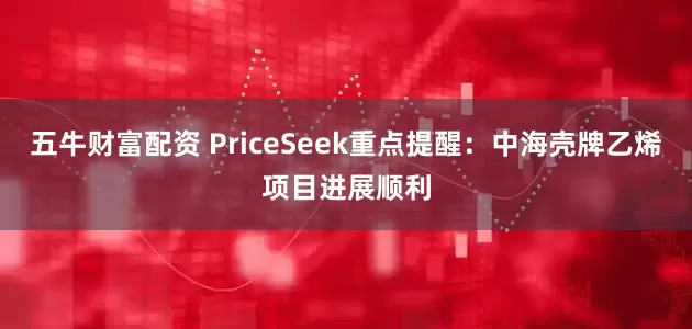 五牛财富配资 PriceSeek重点提醒：中海壳牌乙烯项目进展顺利