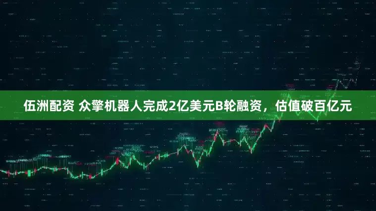 伍洲配资 众擎机器人完成2亿美元B轮融资，估值破百亿元