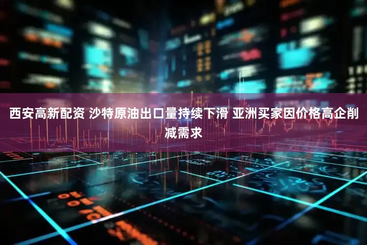 西安高新配资 沙特原油出口量持续下滑 亚洲买家因价格高企削减需求