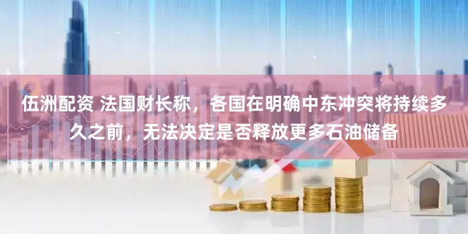 伍洲配资 法国财长称，各国在明确中东冲突将持续多久之前，无法决定是否释放更多石油储备