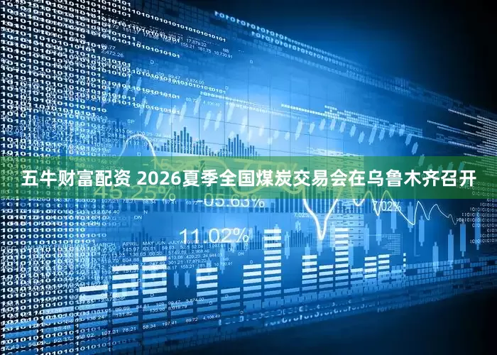 五牛财富配资 2026夏季全国煤炭交易会在乌鲁木齐召开